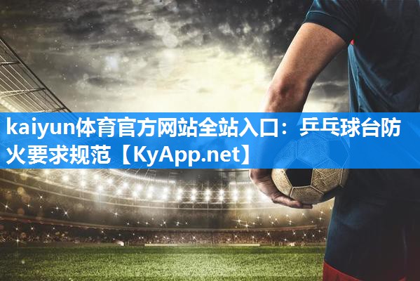 kaiyun体育官方网站全站入口:乒乓球台防火要求规范
