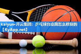 kaiyun·开云集团:乒乓球台桌面怎么修复的
