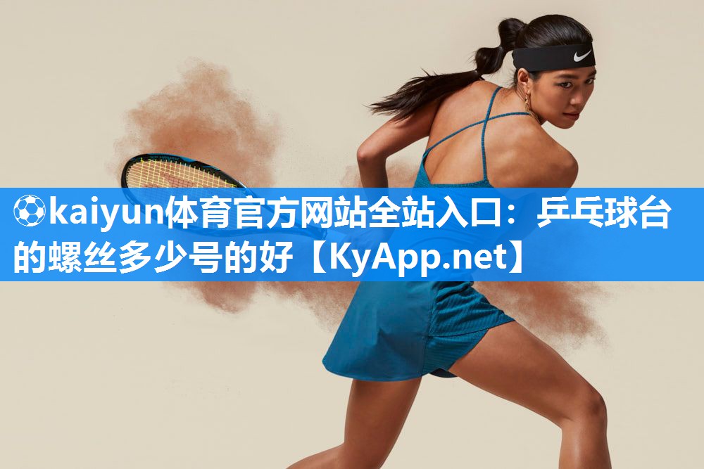 ⚽kaiyun体育官方网站全站入口:乒乓球台的螺丝多少号的好