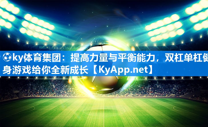 ⚽ky体育集团:提高力量与平衡能力,双杠单杠健身游戏给你全新成长