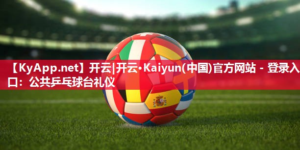 开云|开云·Kaiyun(中国)官方网站 - 登录入口:公共乒乓球台礼仪