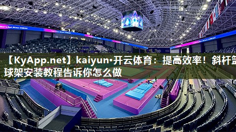 kaiyun·开云体育:提高效率!斜杆篮球架安装教程告诉你怎么做