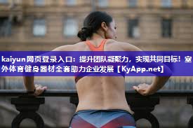kaiyun网页登录入口:提升团队凝聚力,实现共同目标!室外体育健身器材全套助力企业发展