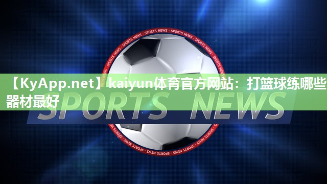 kaiyun体育官方网站:打篮球练哪些器材最好