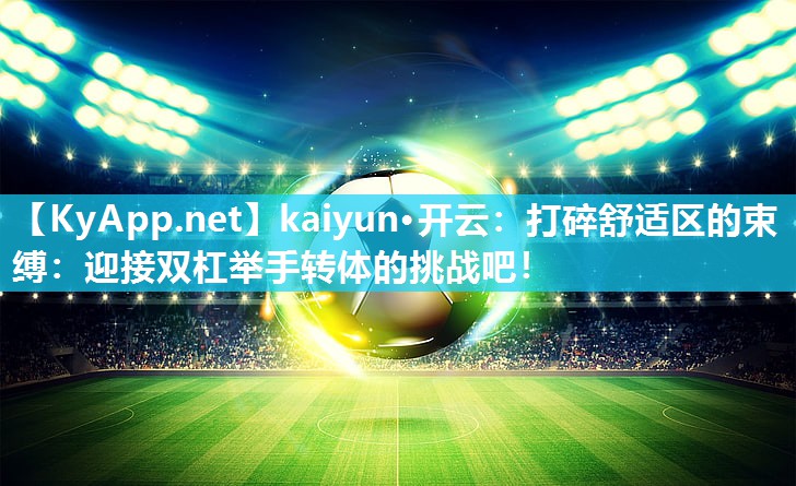kaiyun·开云:打碎舒适区的束缚:迎接双杠举手转体的挑战吧!