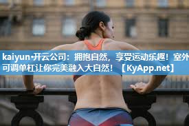kaiyun·开云公司:拥抱自然,享受运动乐趣!室外可调单杠让你完美融入大自然!