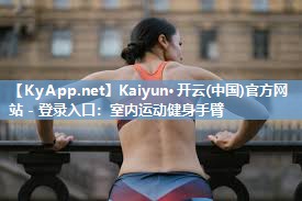 Kaiyun·开云(中国)官方网站 - 登录入口:室内运动健身手臂