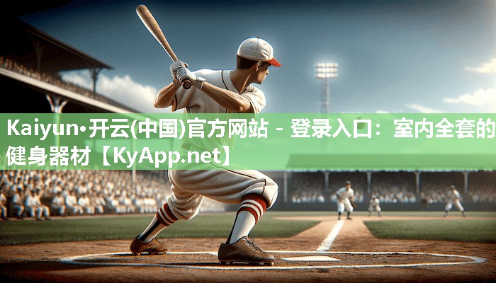 Kaiyun·开云(中国)官方网站 - 登录入口:室内全套的健身器材