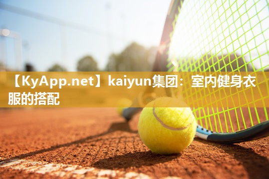kaiyun集团:室内健身衣服的搭配