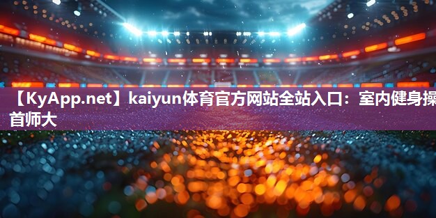 kaiyun体育官方网站全站入口:室内健身操首师大