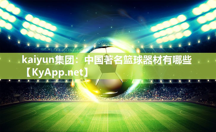 kaiyun集团:中国著名篮球器材有哪些