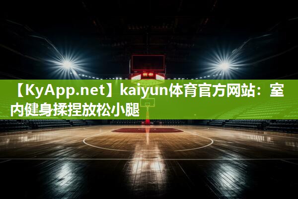 kaiyun体育官方网站:室内健身揉捏放松小腿