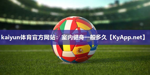 kaiyun体育官方网站:室内健身一般多久