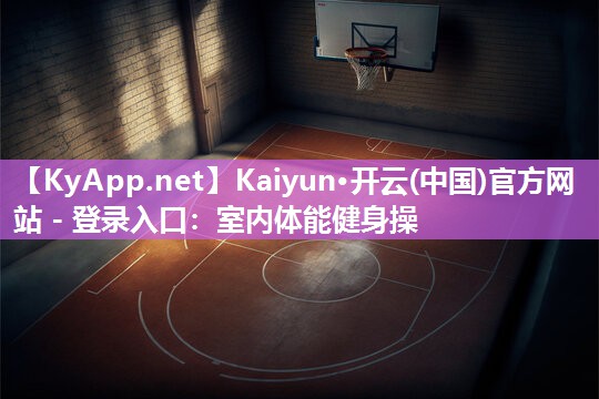 Kaiyun·开云(中国)官方网站 - 登录入口:室内体能健身操