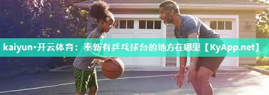 kaiyun·开云体育:奉新有乒乓球台的地方在哪里
