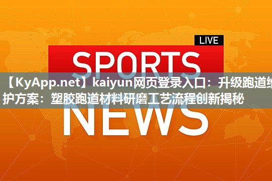 kaiyun网页登录入口:升级跑道维护方案:塑胶跑道材料研磨工艺流程创新揭秘