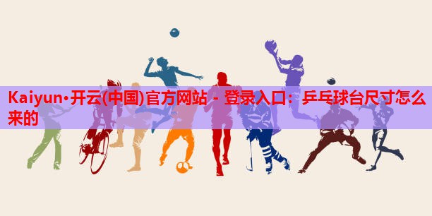 Kaiyun·开云(中国)官方网站 - 登录入口:乒乓球台尺寸怎么来的