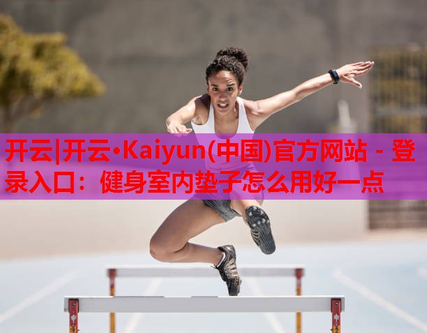 开云|开云·Kaiyun(中国)官方网站 - 登录入口:健身室内垫子怎么用好一点