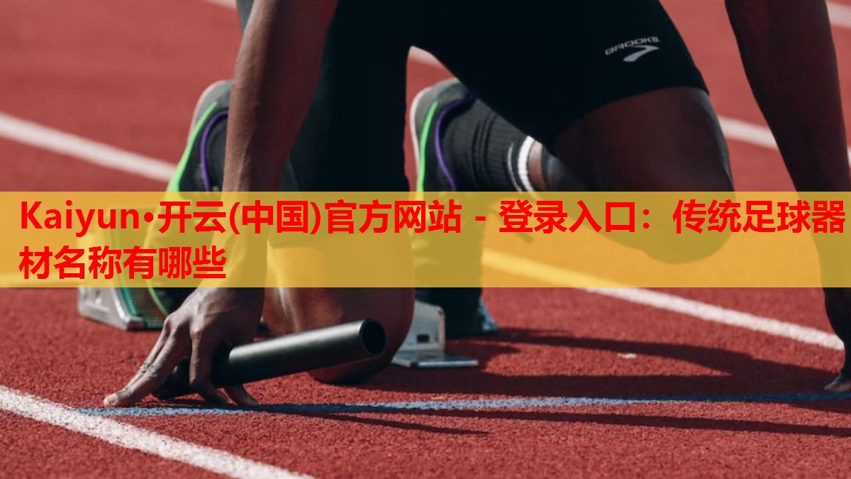 Kaiyun·开云(中国)官方网站 - 登录入口:传统足球器材名称有哪些