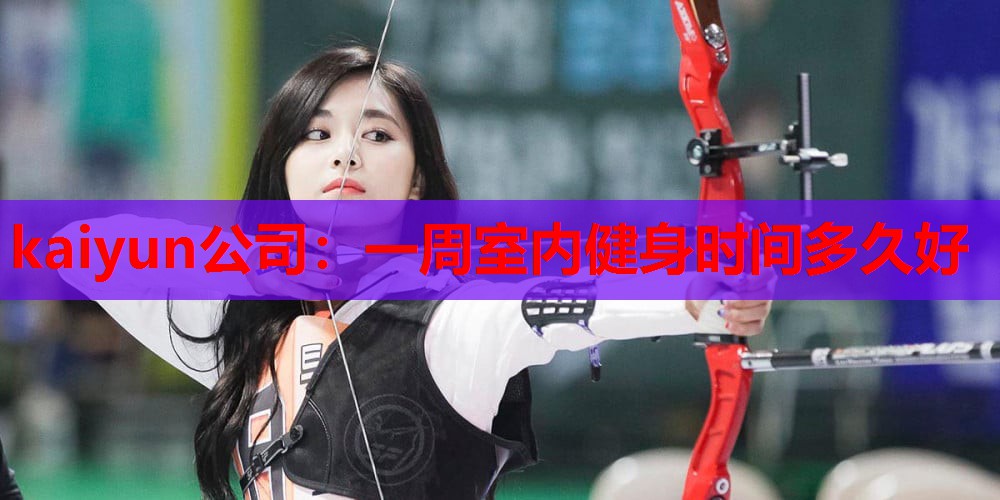 kaiyun公司:一周室内健身时间多久好