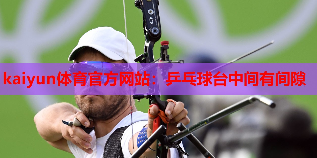 kaiyun体育官方网站:乒乓球台中间有间隙