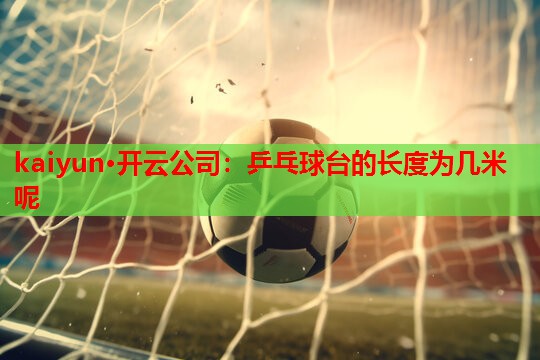 kaiyun·开云公司:乒乓球台的长度为几米呢