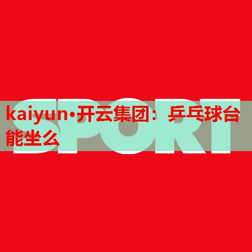 kaiyun·开云集团:乒乓球台能坐么