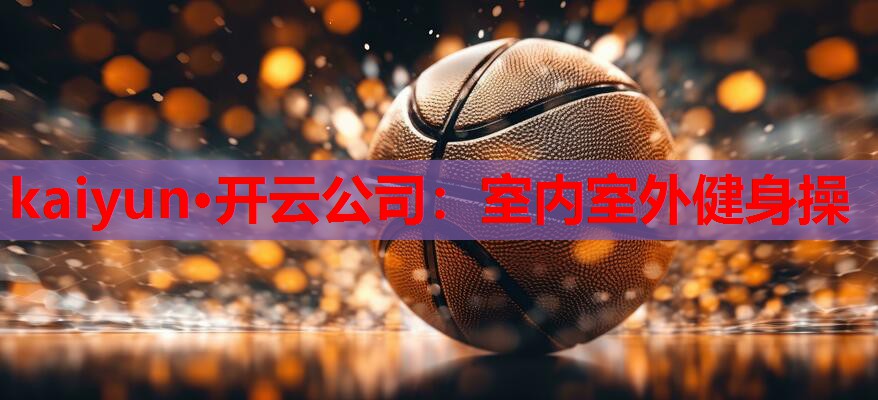 kaiyun·开云公司:室内室外健身操