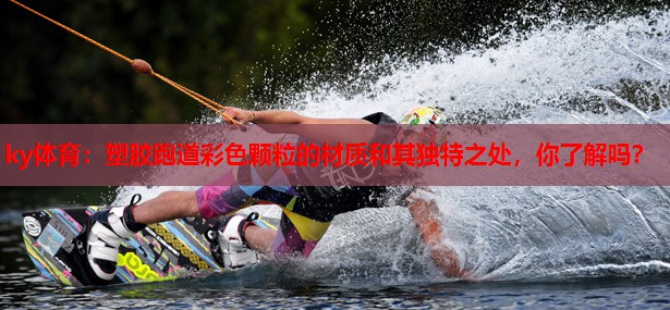 ky体育:塑胶跑道彩色颗粒的材质和其独特之处,你了解吗?
