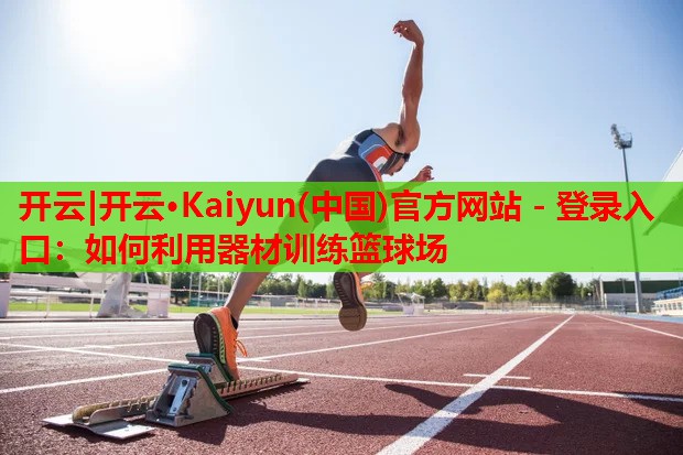 开云|开云·Kaiyun(中国)官方网站 - 登录入口:如何利用器材训练篮球场