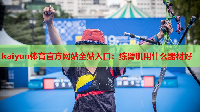 kaiyun体育官方网站全站入口:练臂肌用什么器材好