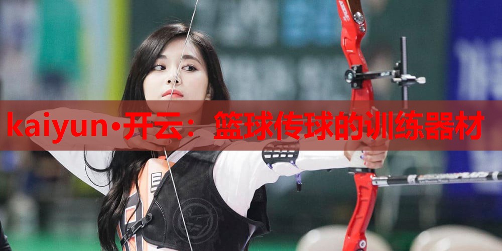 kaiyun·开云:篮球传球的训练器材