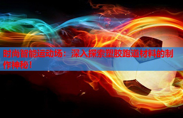 时尚智能运动场:深入探索塑胶跑道材料的制作神秘!