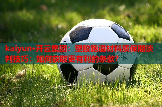 kaiyun·开云集团:塑胶跑道材料质保期谈判技巧:如何获取更有利的条款?