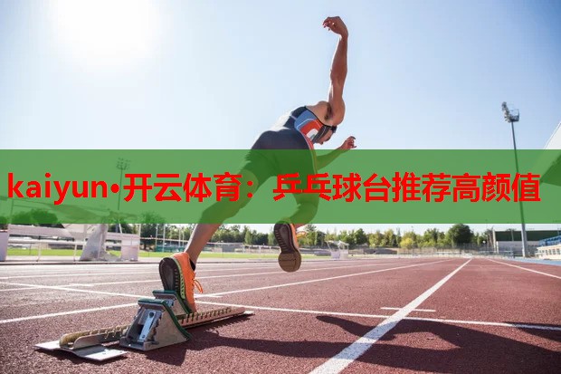 kaiyun·开云体育:乒乓球台推荐高颜值