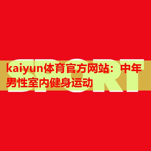 kaiyun体育官方网站:中年男性室内健身运动