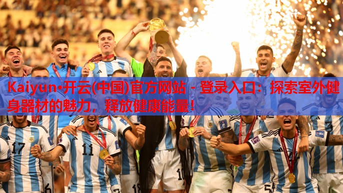 Kaiyun·开云(中国)官方网站 - 登录入口:探索室外健身器材的魅力,释放健康能量!