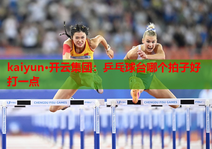 kaiyun·开云集团:乒乓球台哪个拍子好打一点