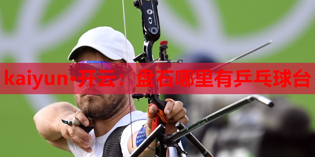 kaiyun·开云:盘石哪里有乒乓球台