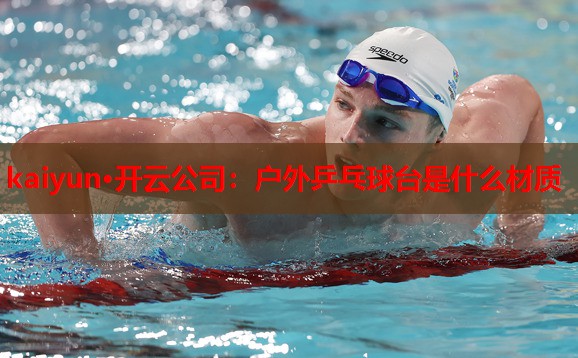 kaiyun·开云公司:户外乒乓球台是什么材质