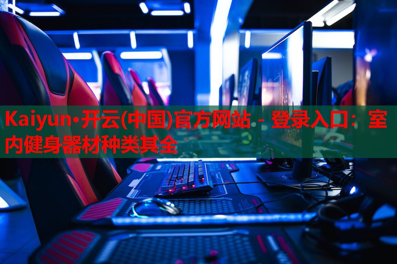 Kaiyun·开云(中国)官方网站 - 登录入口:室内健身器材种类其全