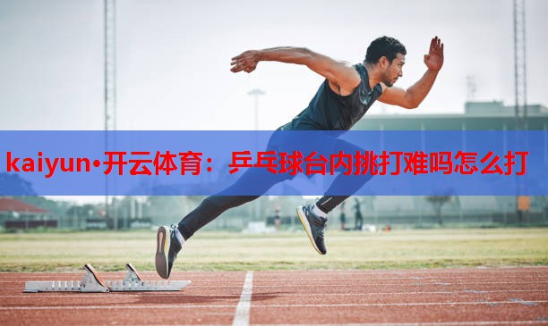 kaiyun·开云体育:乒乓球台内挑打难吗怎么打