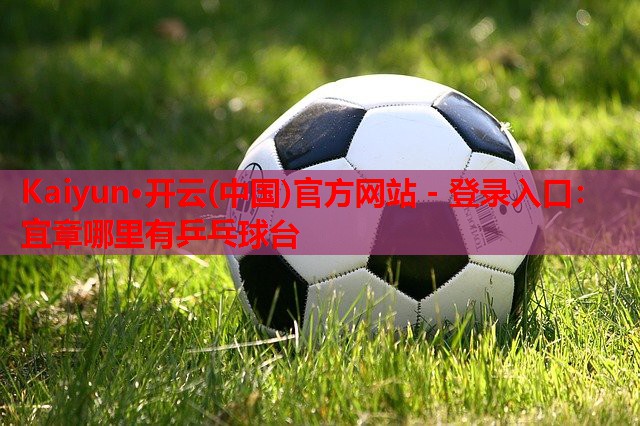 Kaiyun·开云(中国)官方网站 - 登录入口：宜章哪里有乒乓球台