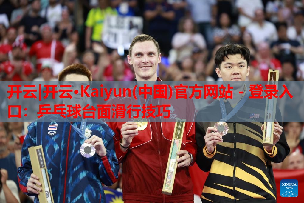 开云|开云·Kaiyun(中国)官方网站 - 登录入口:乒乓球台面滑行技巧