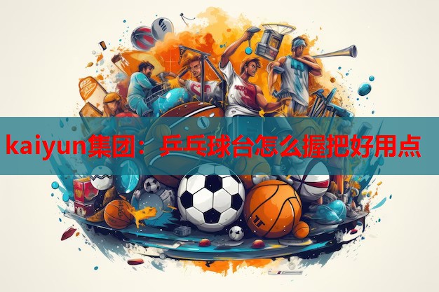 kaiyun集团:乒乓球台怎么握把好用点