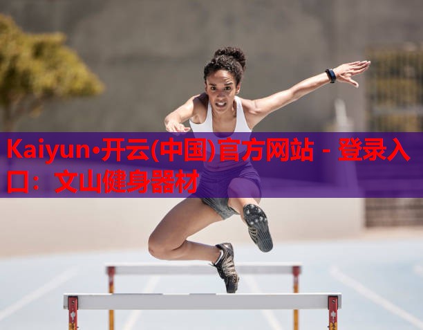 Kaiyun·开云(中国)官方网站 - 登录入口:文山健身器材