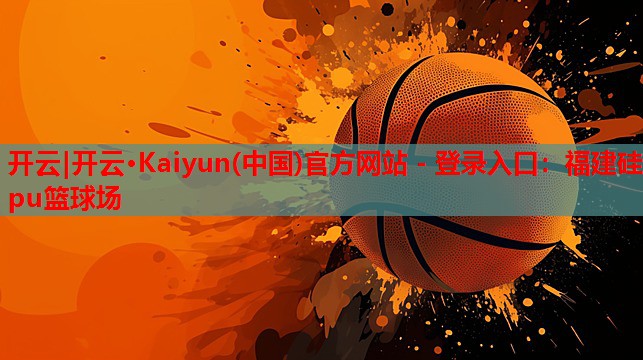 开云|开云·Kaiyun(中国)官方网站 - 登录入口:福建硅pu篮球场