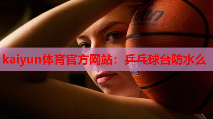 kaiyun体育官方网站:乒乓球台防水么