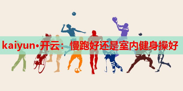kaiyun·开云:慢跑好还是室内健身操好