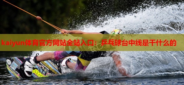 kaiyun体育官方网站全站入口:乒乓球台中线是干什么的